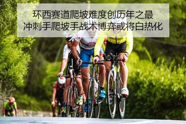 环西赛道爬坡难度创历年之最 冲刺手爬坡手战术博弈或将白热化