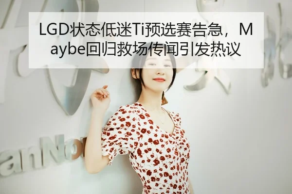 LGD状态低迷Ti预选赛告急，Maybe回归救场传闻引发热议