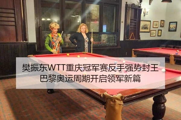 樊振东WTT重庆冠军赛反手强势封王 巴黎奥运周期开启领军新篇