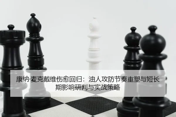 康纳·麦克戴维伤愈回归：油人攻防节奏重塑与短长期影响研判与实战策略
